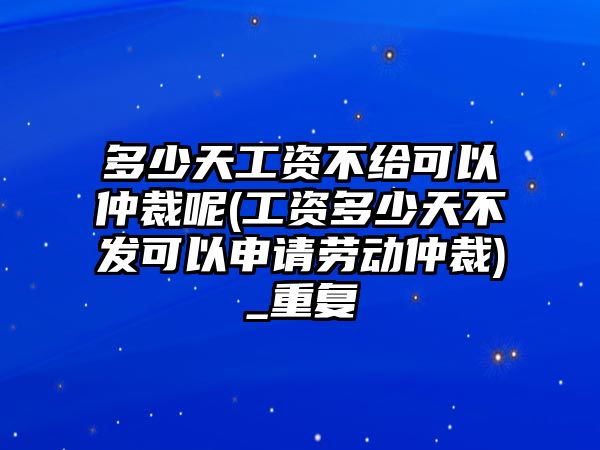 多少天工資不給可以仲裁呢(工資多少天不發可以申請勞動仲裁)_重復