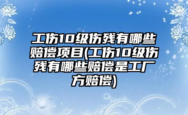 工傷10級傷殘有哪些賠償項目(工傷10級傷殘有哪些賠償是工廠方賠償)