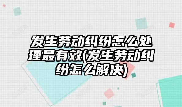 發生勞動糾紛怎么處理最有效(發生勞動糾紛怎么解決)