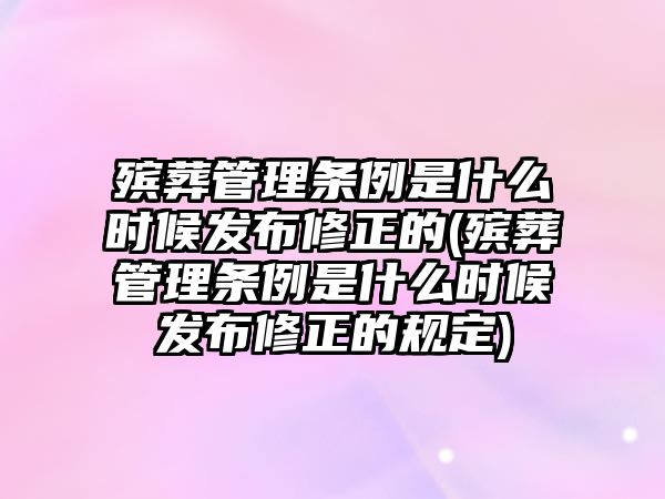 殯葬管理條例是什么時候發布修正的(殯葬管理條例是什么時候發布修正的規定)