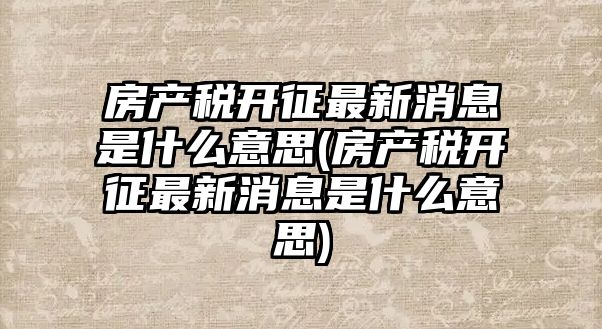 房產稅開征最新消息是什么意思(房產稅開征最新消息是什么意思)