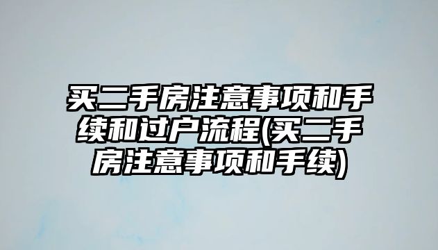 買二手房注意事項和手續和過戶流程(買二手房注意事項和手續)