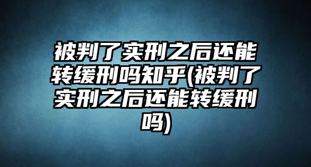 被判了實刑之后還能轉緩刑嗎知乎(被判了實刑之后還能轉緩刑嗎)