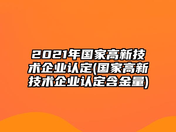 2021年國家高新技術企業認定(國家高新技術企業認定含金量)