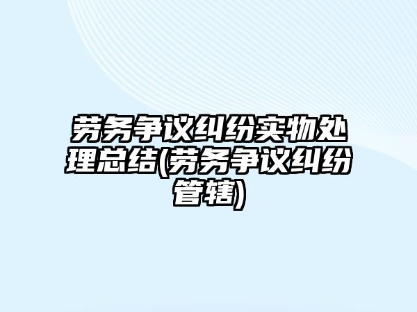 勞務爭議糾紛實物處理總結(勞務爭議糾紛管轄)