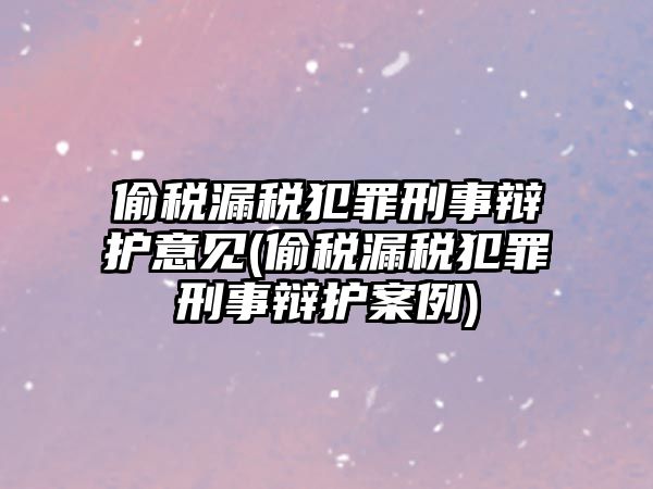 偷稅漏稅犯罪刑事辯護意見(偷稅漏稅犯罪刑事辯護案例)