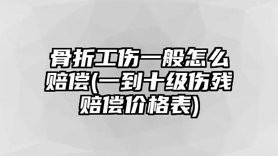 骨折工傷一般怎么賠償(一到十級傷殘賠償價格表)