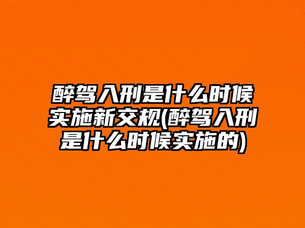 醉駕入刑是什么時候實施新交規(醉駕入刑是什么時候實施的)