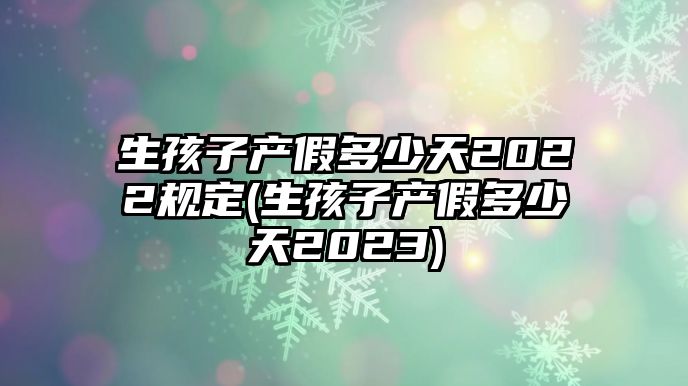 生孩子產假多少天2022規定(生孩子產假多少天2023)