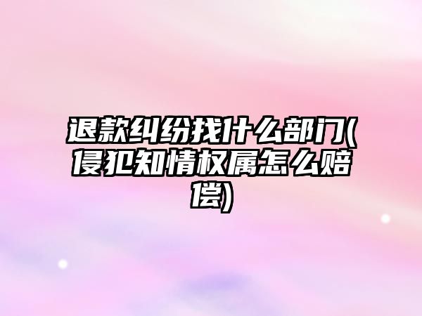 退款糾紛找什么部門(侵犯知情權屬怎么賠償)