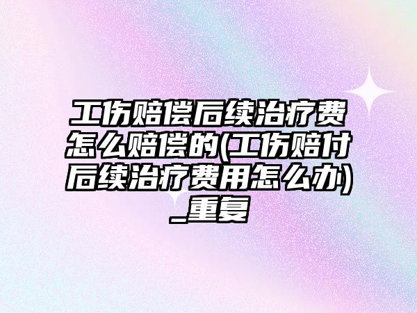 工傷賠償后續治療費怎么賠償的(工傷賠付后續治療費用怎么辦)_重復