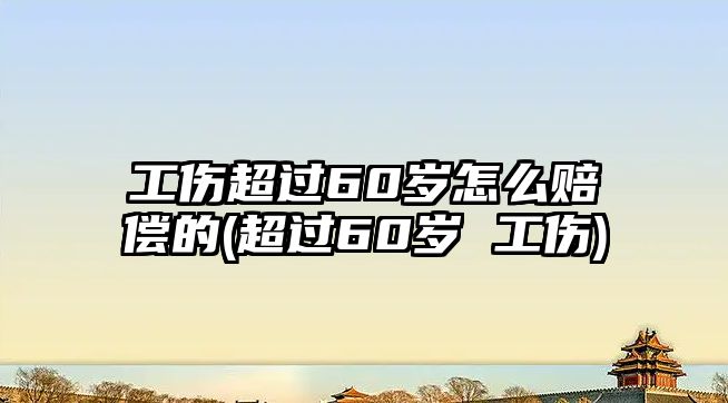 工傷超過60歲怎么賠償?shù)?超過60歲 工傷)