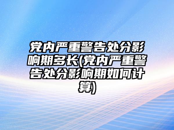 黨內(nèi)嚴(yán)重警告處分影響期多長(黨內(nèi)嚴(yán)重警告處分影響期如何計(jì)算)