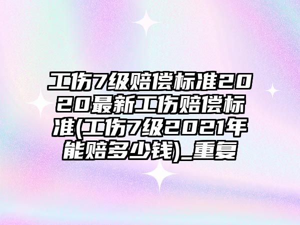 工傷7級賠償標準2020最新工傷賠償標準(工傷7級2021年能賠多少錢)_重復