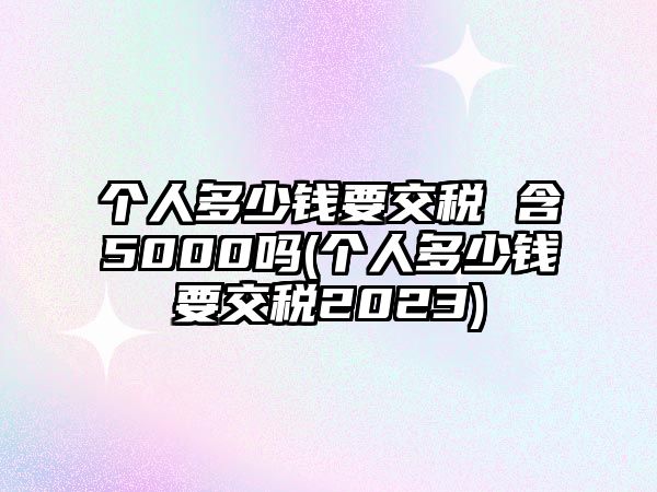 個(gè)人多少錢(qián)要交稅 含5000嗎(個(gè)人多少錢(qián)要交稅2023)