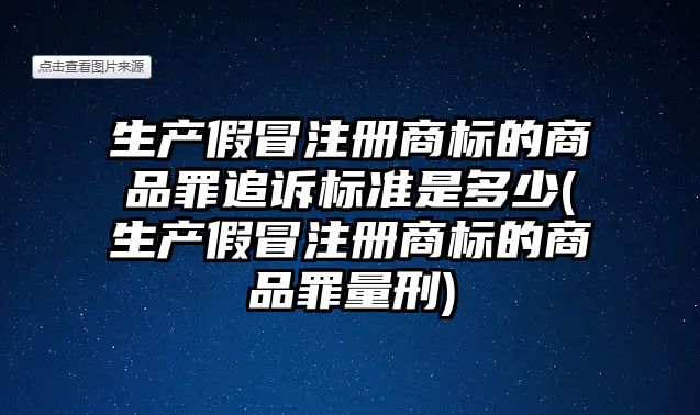 生產假冒注冊商標的商品罪追訴標準是多少(生產假冒注冊商標的商品罪量刑)