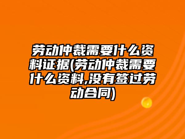 勞動(dòng)仲裁需要什么資料證據(jù)(勞動(dòng)仲裁需要什么資料,沒有簽過(guò)勞動(dòng)合同)