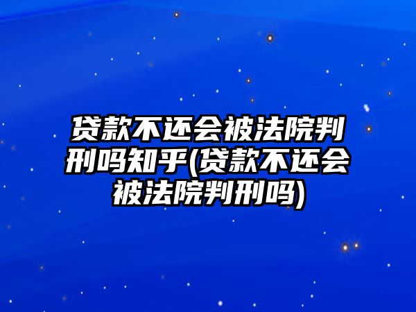 貸款不還會被法院判刑嗎知乎(貸款不還會被法院判刑嗎)