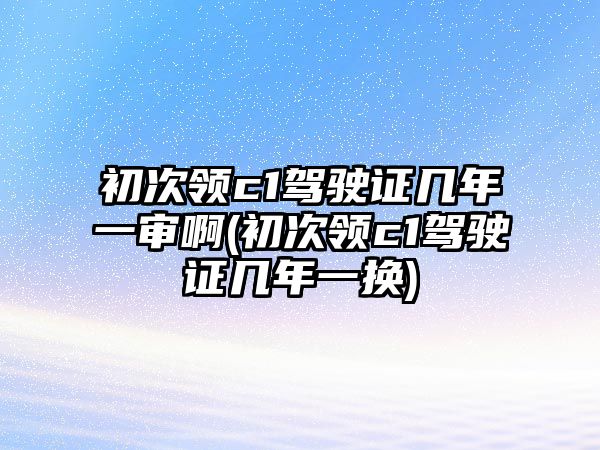 初次領(lǐng)c1駕駛證幾年一審啊(初次領(lǐng)c1駕駛證幾年一換)