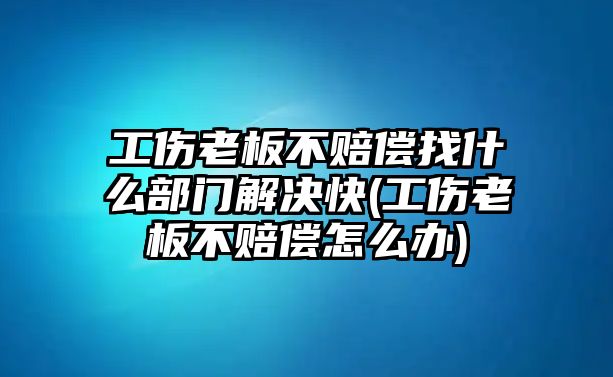 工傷老板不賠償找什么部門解決快(工傷老板不賠償怎么辦)