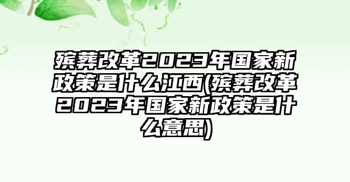 殯葬改革2023年國家新政策是什么江西(殯葬改革2023年國家新政策是什么意思)