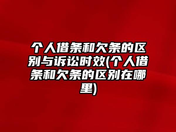 個人借條和欠條的區別與訴訟時效(個人借條和欠條的區別在哪里)