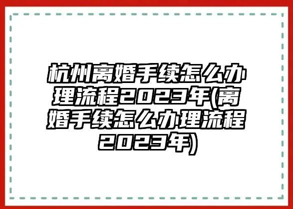 杭州離婚手續(xù)怎么辦理流程2023年(離婚手續(xù)怎么辦理流程2023年)