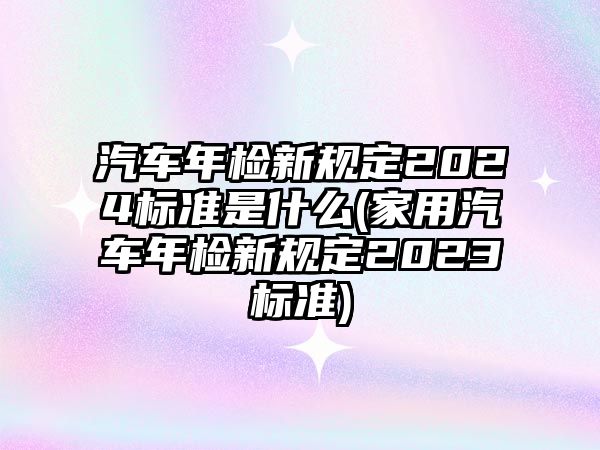 汽車年檢新規(guī)定2024標準是什么(家用汽車年檢新規(guī)定2023標準)