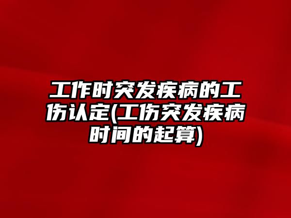 工作時突發疾病的工傷認定(工傷突發疾病時間的起算)