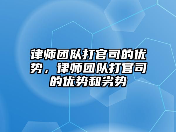 律師團隊打官司的優勢，律師團隊打官司的優勢和劣勢