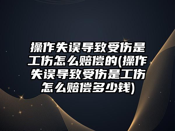 操作失誤導致受傷是工傷怎么賠償的(操作失誤導致受傷是工傷怎么賠償多少錢)