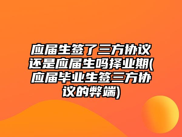 應屆生簽了三方協議還是應屆生嗎擇業期(應屆畢業生簽三方協議的弊端)