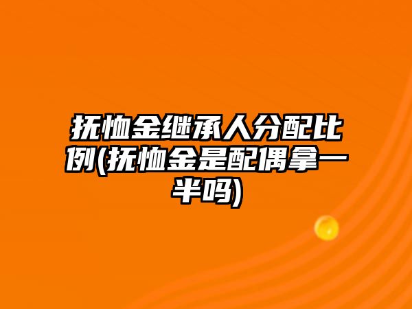 撫恤金繼承人分配比例(撫恤金是配偶拿一半嗎)