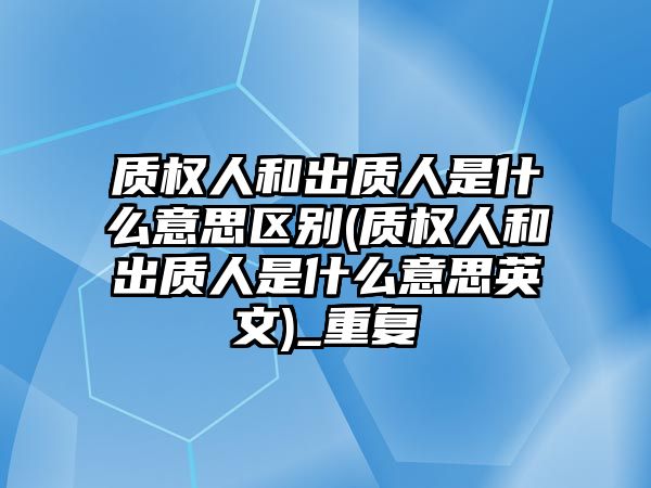 質(zhì)權(quán)人和出質(zhì)人是什么意思區(qū)別(質(zhì)權(quán)人和出質(zhì)人是什么意思英文)_重復(fù)