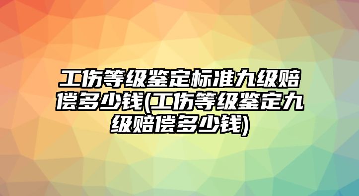 工傷等級鑒定標準九級賠償多少錢(工傷等級鑒定九級賠償多少錢)