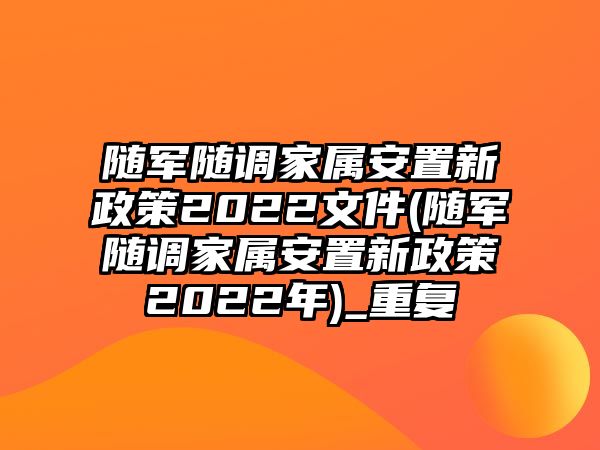 隨軍隨調家屬安置新政策2022文件(隨軍隨調家屬安置新政策2022年)_重復