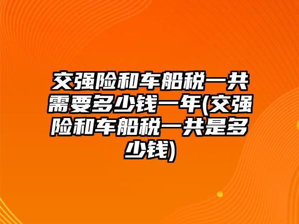 交強險和車船稅一共需要多少錢一年(交強險和車船稅一共是多少錢)