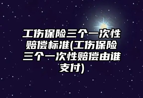 工傷保險三個一次性賠償標準(工傷保險三個一次性賠償由誰支付)