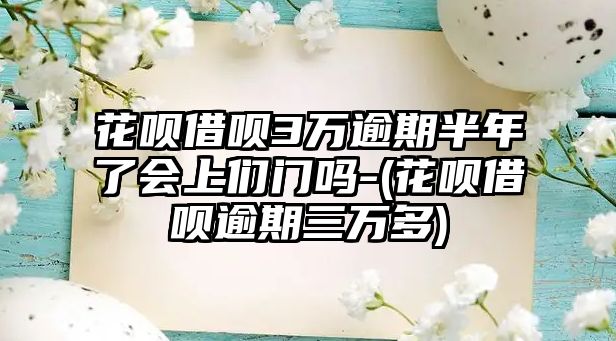 花唄借唄3萬(wàn)逾期半年了會(huì)上們門(mén)嗎-(花唄借唄逾期三萬(wàn)多)