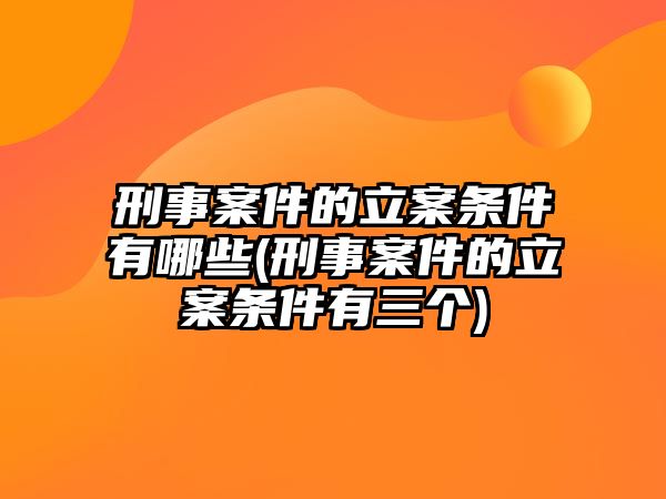 刑事案件的立案條件有哪些(刑事案件的立案條件有三個(gè))