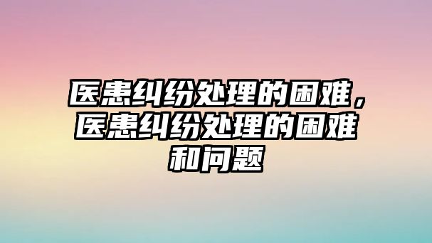 醫患糾紛處理的困難，醫患糾紛處理的困難和問題