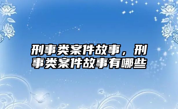 刑事類案件故事，刑事類案件故事有哪些