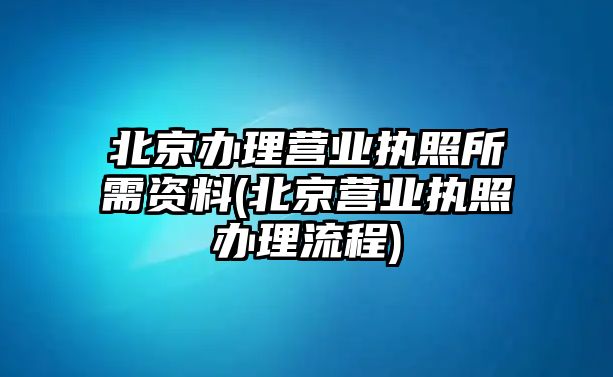 北京辦理營業執照所需資料(北京營業執照辦理流程)