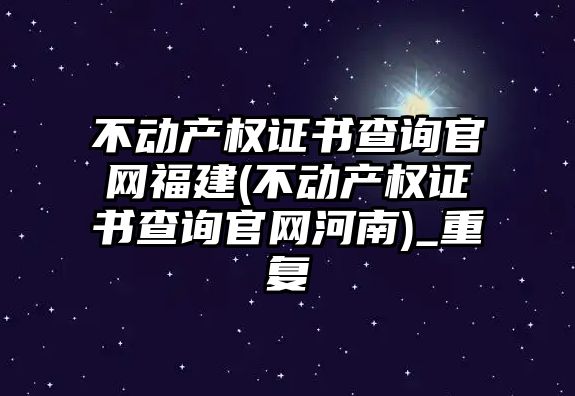 不動產(chǎn)權證書查詢官網(wǎng)福建(不動產(chǎn)權證書查詢官網(wǎng)河南)_重復