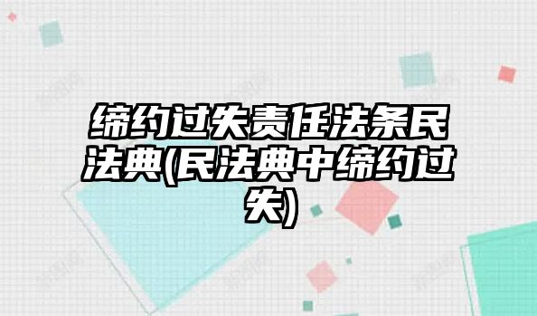 締約過失責任法條民法典(民法典中締約過失)