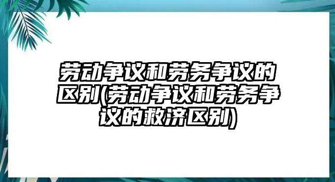 勞動爭議和勞務爭議的區別(勞動爭議和勞務爭議的救濟區別)