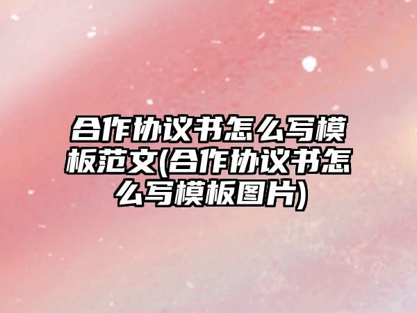 合作協議書怎么寫模板范文(合作協議書怎么寫模板圖片)