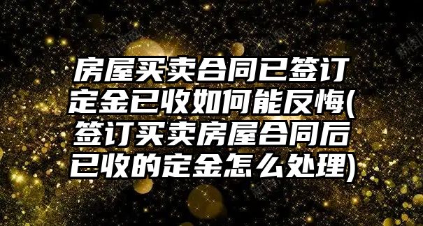 房屋買賣合同已簽訂定金已收如何能反悔(簽訂買賣房屋合同后已收的定金怎么處理)