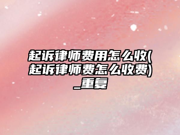 起訴律師費用怎么收(起訴律師費怎么收費)_重復