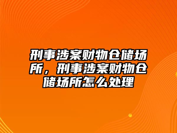 刑事涉案財物倉儲場所，刑事涉案財物倉儲場所怎么處理